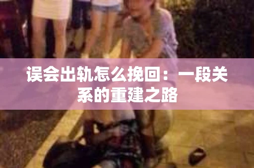 误会出轨怎么挽回:一段关系的重建之路 误会出轨怎么挽回:一段关系的重建之路