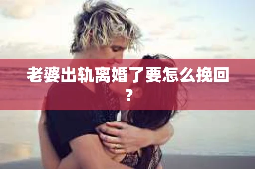老婆出轨离婚了要怎么挽回？