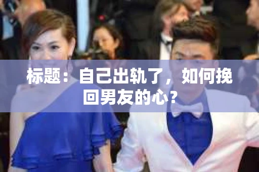 标题：自己出轨了，如何挽回男友的心？