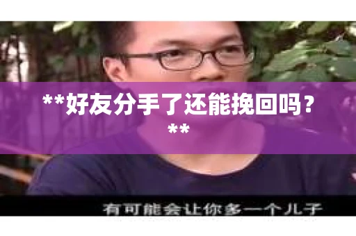**好友分手了还能挽回吗?** **好友分手了还能挽回吗?**
