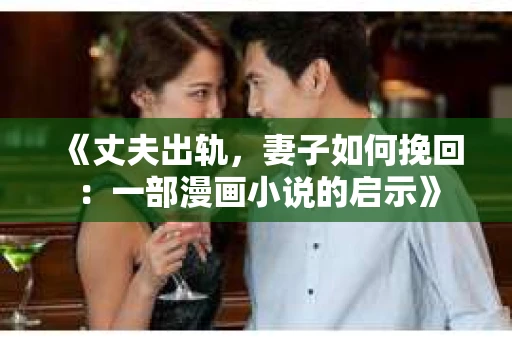 《丈夫出轨，妻子如何挽回：一部漫画小说的启示》