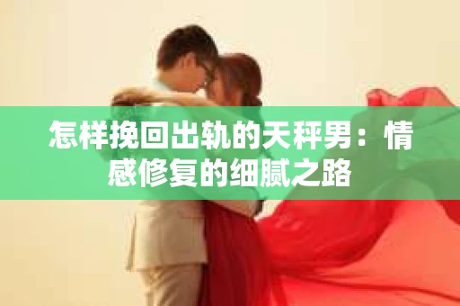 怎样挽回出轨的天秤男：情感修复的细腻之路