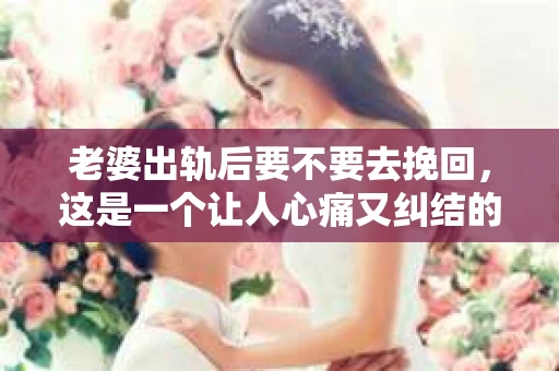 老婆出轨后要不要去挽回，这是一个让人心痛又纠结的问题。在这个问题上，每个人都有自己的看法和选择。今天，我就来和大家聊聊这个话题，希望能给大家带来一些帮助。