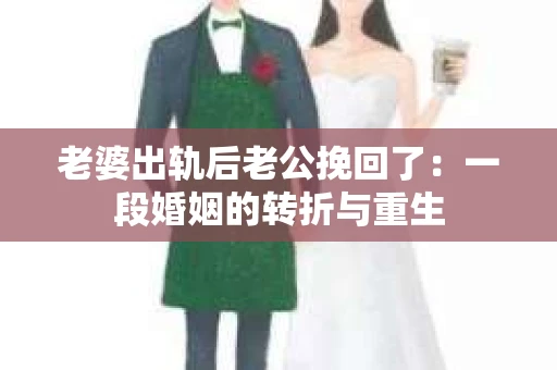 老婆出轨后老公挽回了：一段婚姻的转折与重生