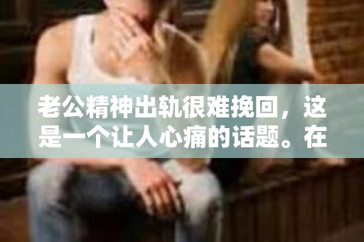 老公精神出轨很难挽回,这是一个让人心痛的话题。在婚姻生活中,当一方发现另一半精神出轨时,往往会产生强烈的痛苦和困惑。那么,面对这种情况,我们该如何应对呢?今天,就让我们一起来探讨一下这个问题。 老公精神出轨很难挽回,这是一个让人心痛的话题。在婚姻生活中,当一方发现另一半精神出轨时,往往会产生强烈的痛苦和困惑。那么,面对这种情况,我们该如何应对呢?今天,就让我们一起来探讨一下这个问题。