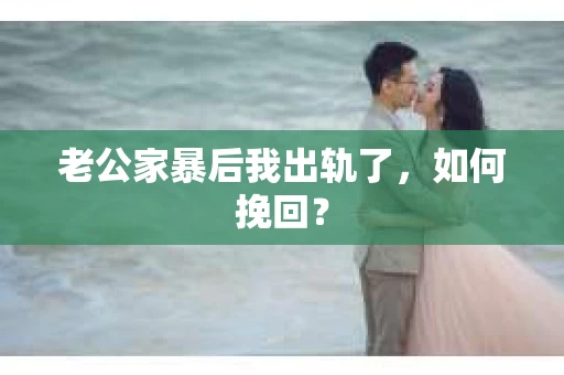 老公家暴后我出轨了，如何挽回？