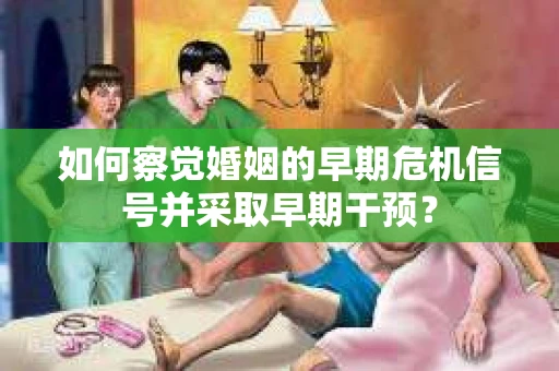 如何察觉婚姻的早期危机信号并采取早期干预? 如何察觉婚姻的早期危机信号并采取早期干预?