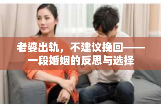 老婆出轨,不建议挽回——一段婚姻的反思与选择 老婆出轨,不建议挽回——一段婚姻的反思与选择