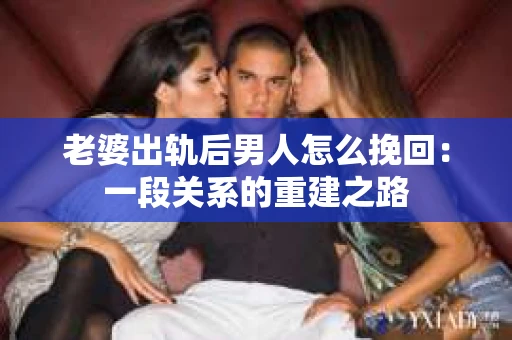 老婆出轨后男人怎么挽回：一段关系的重建之路