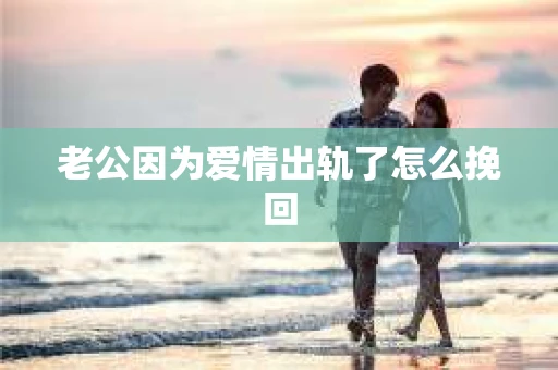 老公因为爱情出轨了怎么挽回
