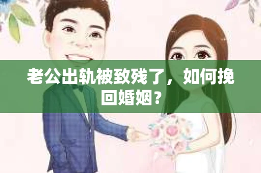 老公出轨被致残了，如何挽回婚姻？