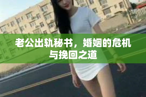 老公出轨秘书，婚姻的危机与挽回之道