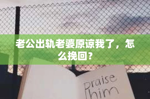 老公出轨老婆原谅我了，怎么挽回？