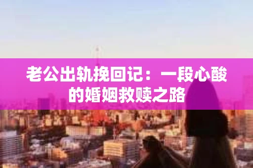 老公出轨挽回记：一段心酸的婚姻救赎之路