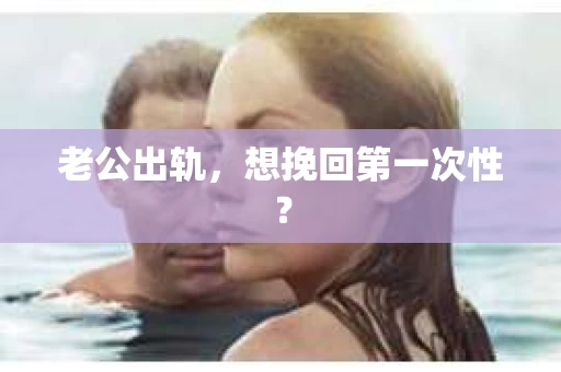 老公出轨，想挽回第一次性？