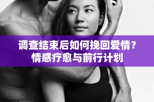 调查结束后如何挽回爱情？情感疗愈与前行计划