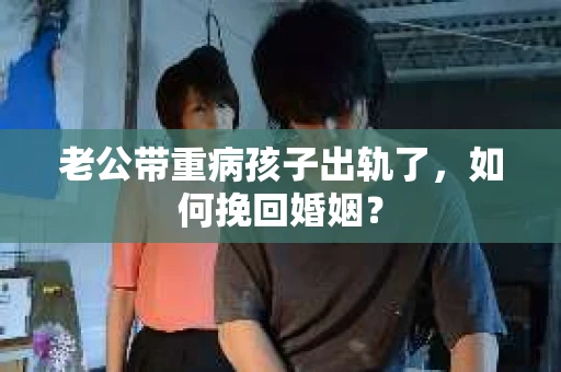 老公带重病孩子出轨了，如何挽回婚姻？