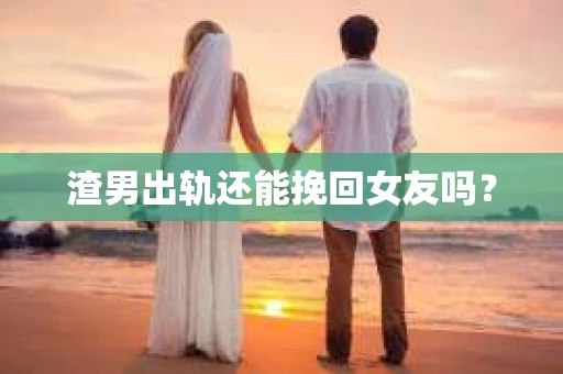 渣男出轨还能挽回女友吗？