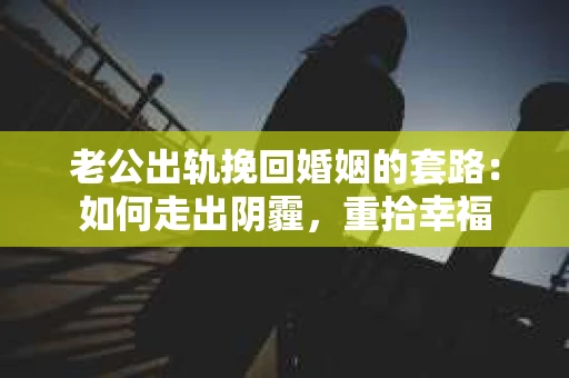 老公出轨挽回婚姻的套路：如何走出阴霾，重拾幸福