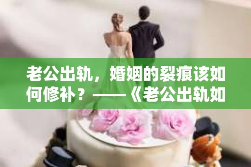 老公出轨，婚姻的裂痕该如何修补？——《老公出轨如何挽回的书》带你走出困境