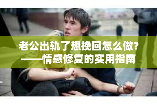 老公出轨了想挽回怎么做？——情感修复的实用指南