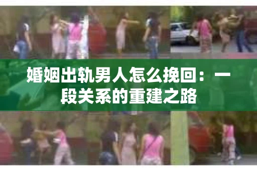婚姻出轨男人怎么挽回：一段关系的重建之路