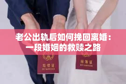 老公出轨后如何挽回离婚：一段婚姻的救赎之路