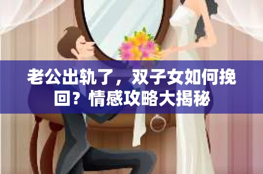老公出轨了，双子女如何挽回？情感攻略大揭秘