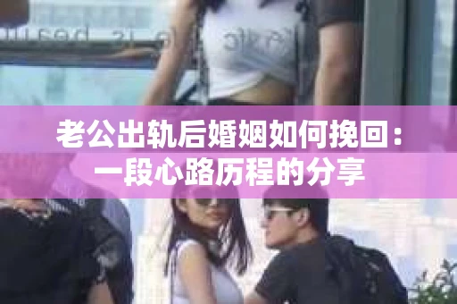 老公出轨后婚姻如何挽回：一段心路历程的分享