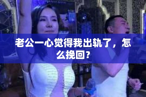 老公一心觉得我出轨了，怎么挽回？