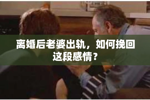 离婚后老婆出轨，如何挽回这段感情？