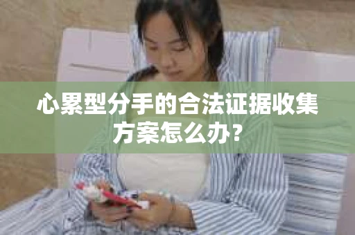 心累型分手的合法证据收集方案怎么办？