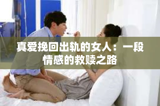 真爱挽回出轨的女人：一段情感的救赎之路