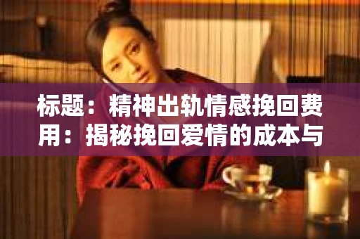 标题：精神出轨情感挽回费用：揭秘挽回爱情的成本与价值