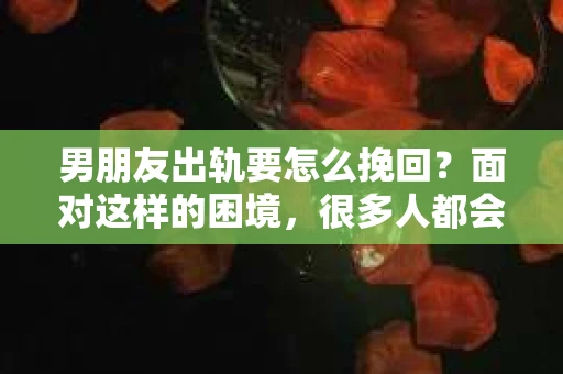 男朋友出轨要怎么挽回？面对这样的困境，很多人都会感到无助和痛苦。但请相信，无论情况多么复杂，总有解决问题的方法。今天，就让我来和大家聊聊，当男朋友出轨时，我们应该如何挽回这段感情。