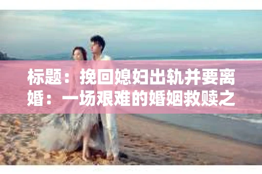 标题：挽回媳妇出轨并要离婚：一场艰难的婚姻救赎之路