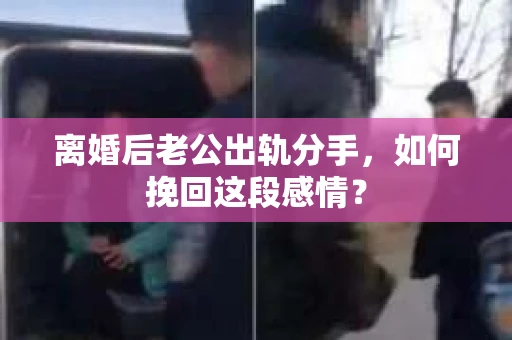 离婚后老公出轨分手，如何挽回这段感情？