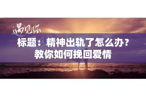 标题：精神出轨了怎么办？教你如何挽回爱情