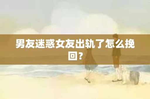 男友迷惑女友出轨了怎么挽回？