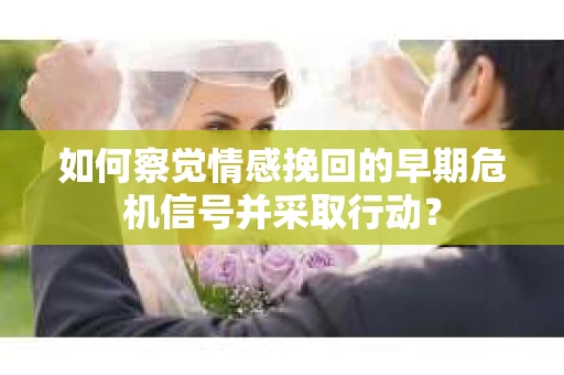 如何察觉情感挽回的早期危机信号并采取行动? 如何察觉情感挽回的早期危机信号并采取行动?