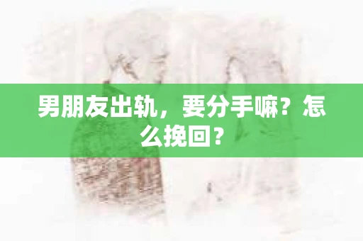 男朋友出轨，要分手嘛？怎么挽回？