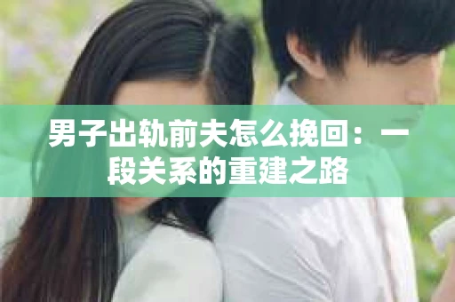 男子出轨前夫怎么挽回：一段关系的重建之路