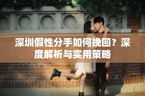 深圳假性分手如何挽回？深度解析与实用策略
