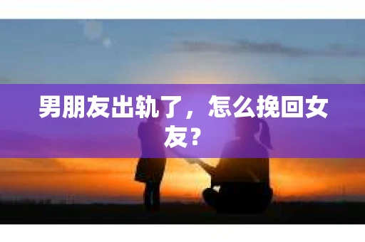 男朋友出轨了，怎么挽回女友？