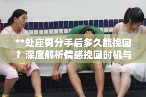 **处座男分手后多久能挽回？深度解析情感挽回时机与策略**