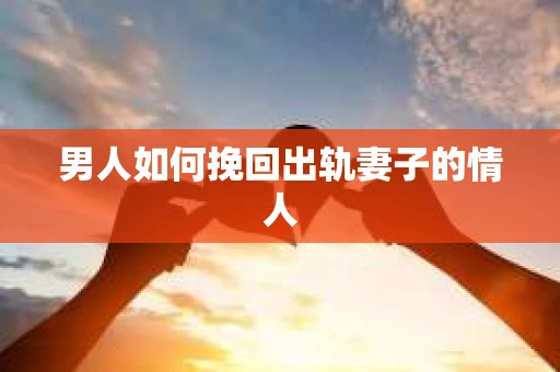 男人如何挽回出轨妻子的情人