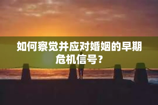 如何察觉并应对婚姻的早期危机信号？
