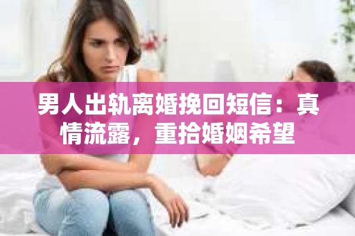 男人出轨离婚挽回短信：真情流露，重拾婚姻希望