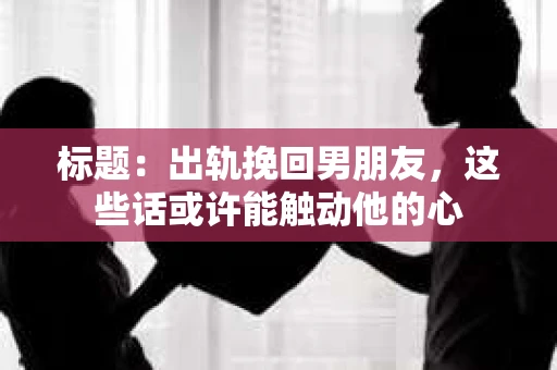 标题：出轨挽回男朋友，这些话或许能触动他的心