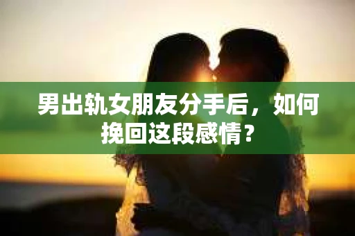 男出轨女朋友分手后，如何挽回这段感情？